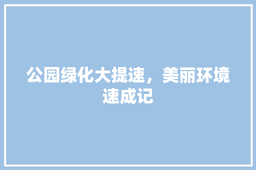 公园绿化大提速，美丽环境速成记