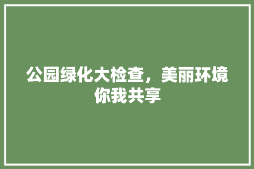 公园绿化大检查，美丽环境你我共享