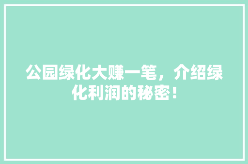 公园绿化大赚一笔，介绍绿化利润的秘密！