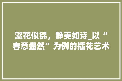 繁花似锦，静美如诗_以“春意盎然”为例的插花艺术赏析 无土育苗