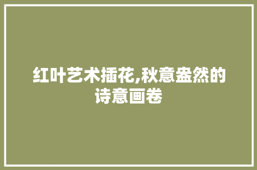 红叶艺术插花,秋意盎然的诗意画卷 有机育苗