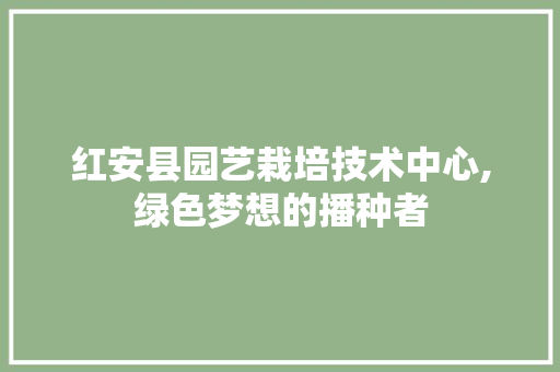 红安县园艺栽培技术中心,绿色梦想的播种者 林木育苗