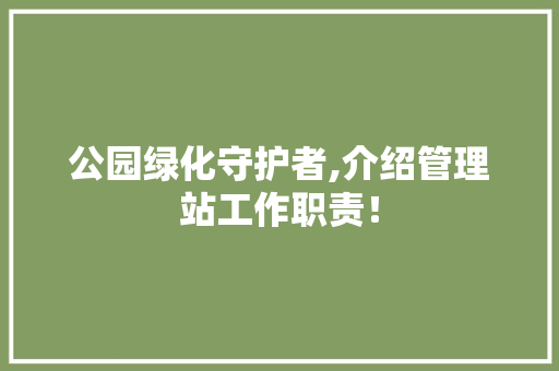 公园绿化守护者,介绍管理站工作职责！