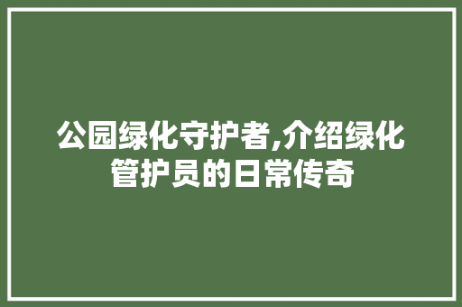 公园绿化守护者,介绍绿化管护员的日常传奇