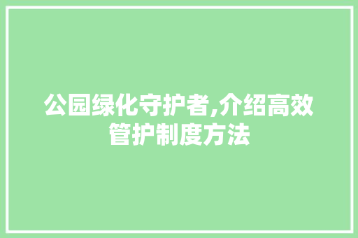 公园绿化守护者,介绍高效管护制度方法