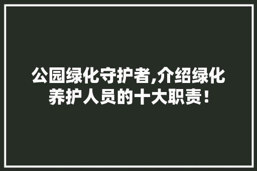 公园绿化守护者,介绍绿化养护人员的十大职责！