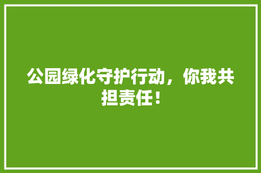 公园绿化守护行动，你我共担责任！