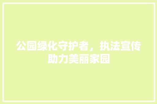 公园绿化守护者，执法宣传助力美丽家园