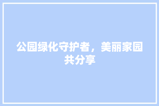 公园绿化守护者，美丽家园共分享