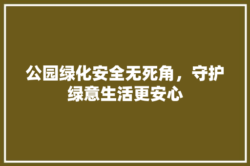 公园绿化安全无死角，守护绿意生活更安心