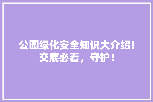 公园绿化安全知识大介绍！交底必看，守护！
