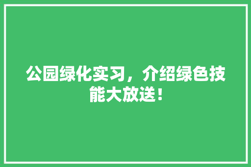 公园绿化实习，介绍绿色技能大放送！