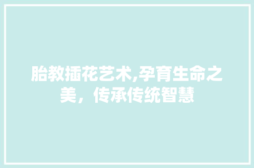 胎教插花艺术,孕育生命之美，传承传统智慧