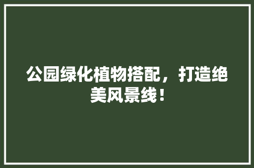 公园绿化植物搭配，打造绝美风景线！