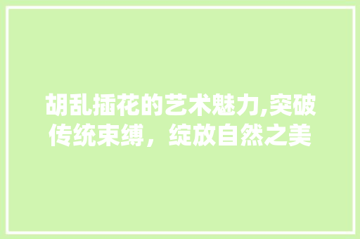 胡乱插花的艺术魅力,突破传统束缚，绽放自然之美 无土育苗
