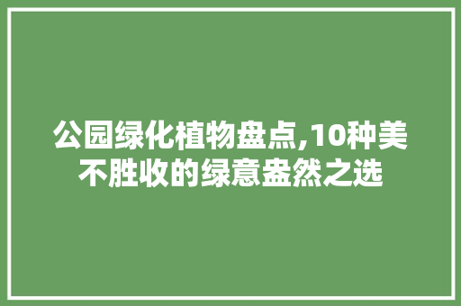 公园绿化植物盘点,10种美不胜收的绿意盎然之选