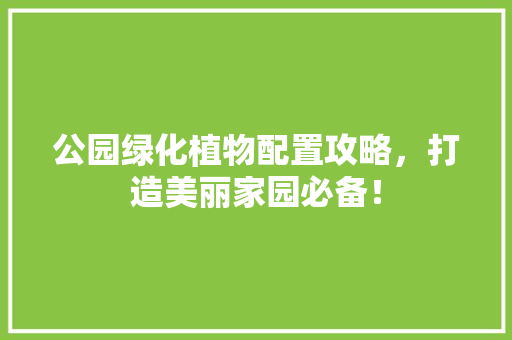 公园绿化植物配置攻略，打造美丽家园必备！