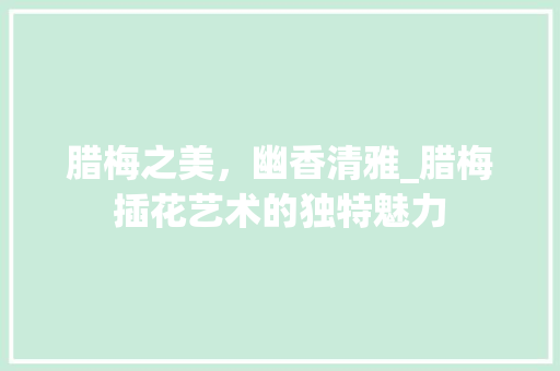 腊梅之美，幽香清雅_腊梅插花艺术的独特魅力