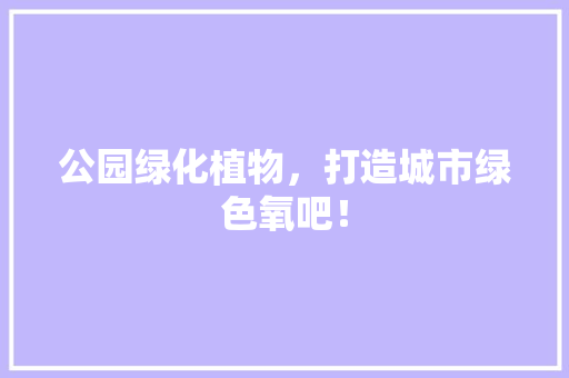 公园绿化植物，打造城市绿色氧吧！