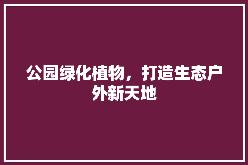 公园绿化植物，打造生态户外新天地