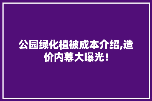 公园绿化植被成本介绍,造价内幕大曝光！