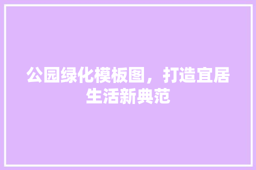公园绿化模板图，打造宜居生活新典范