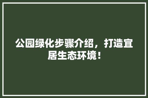 公园绿化步骤介绍，打造宜居生态环境！