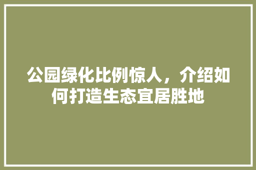 公园绿化比例惊人，介绍如何打造生态宜居胜地