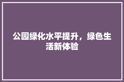 公园绿化水平提升，绿色生活新体验