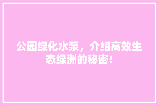 公园绿化水泵，介绍高效生态绿洲的秘密！