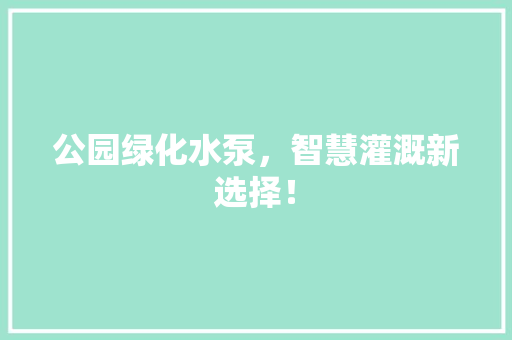 公园绿化水泵，智慧灌溉新选择！