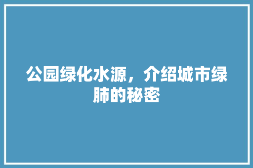 公园绿化水源，介绍城市绿肺的秘密