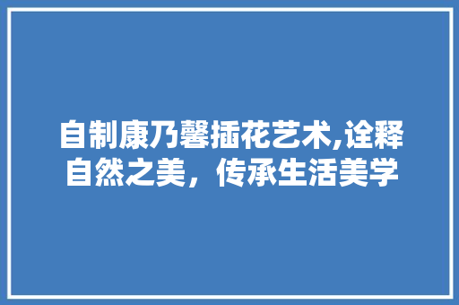 自制康乃馨插花艺术,诠释自然之美，传承生活美学 林木育苗