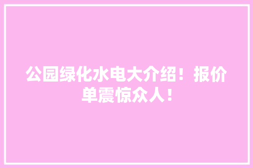 公园绿化水电大介绍！报价单震惊众人！
