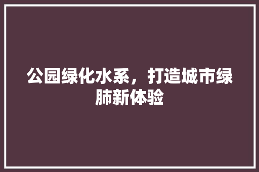 公园绿化水系，打造城市绿肺新体验