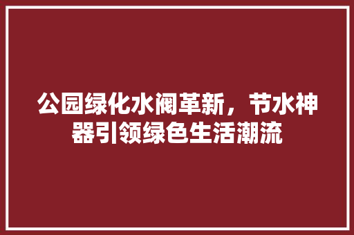 公园绿化水阀革新，节水神器引领绿色生活潮流