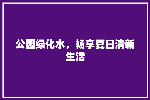 公园绿化水，畅享夏日清新生活