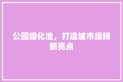 公园绿化池，打造城市绿肺新亮点