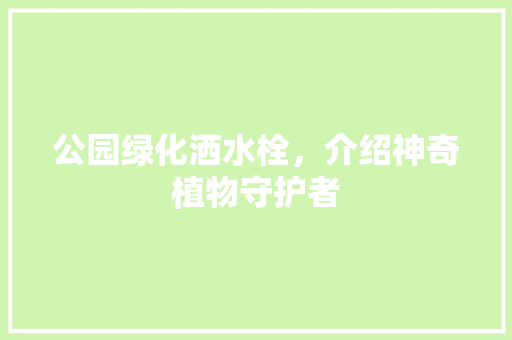 公园绿化洒水栓，介绍神奇植物守护者