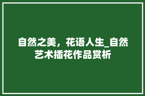 自然之美，花语人生_自然艺术插花作品赏析