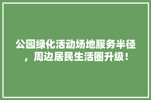 公园绿化活动场地服务半径，周边居民生活圈升级！