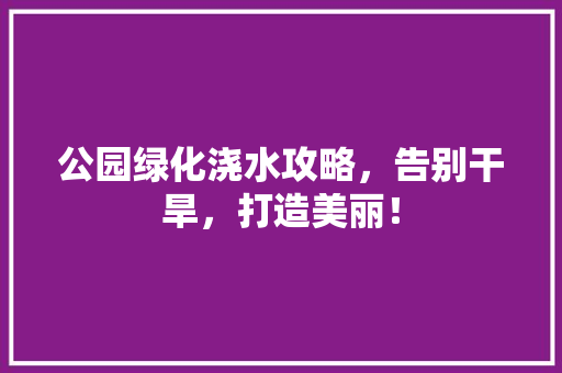 公园绿化浇水攻略，告别干旱，打造美丽！
