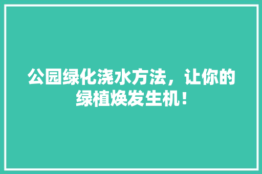 公园绿化浇水方法，让你的绿植焕发生机！