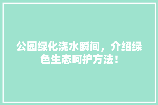 公园绿化浇水瞬间，介绍绿色生态呵护方法！
