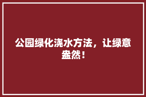公园绿化浇水方法，让绿意盎然！