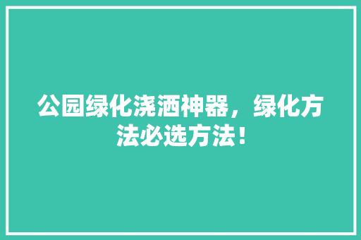 公园绿化浇洒神器，绿化方法必选方法！
