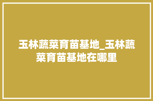 玉林蔬菜育苗基地_玉林蔬菜育苗基地在哪里