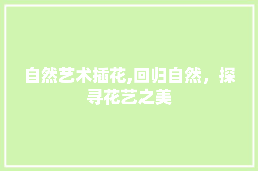 自然艺术插花,回归自然，探寻花艺之美