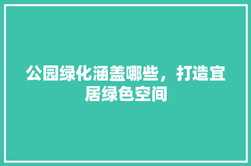 公园绿化涵盖哪些，打造宜居绿色空间