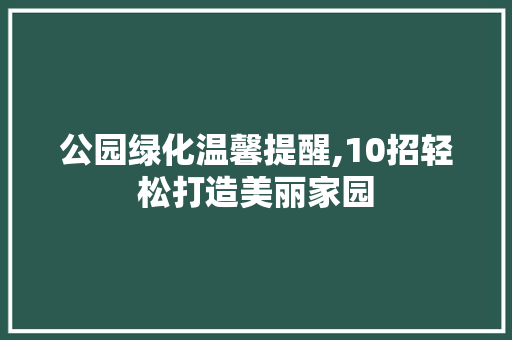 公园绿化温馨提醒,10招轻松打造美丽家园